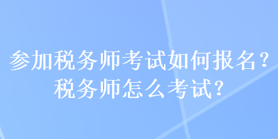 參加稅務(wù)師考試如何報(bào)名？稅務(wù)師怎么考試？