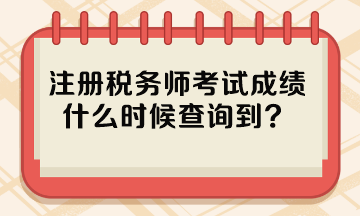 注冊稅務(wù)師考試成績什么時(shí)候查詢到？