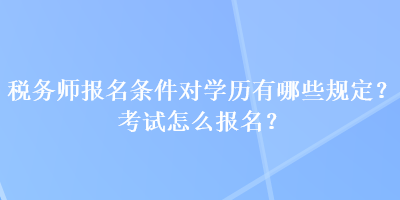 稅務(wù)師報(bào)名條件對(duì)學(xué)歷有哪些規(guī)定？考試怎么報(bào)名？