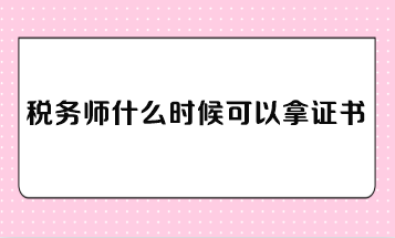 稅務(wù)師什么時(shí)候可以拿證書？