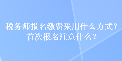 稅務(wù)師報名繳費采用什么方式？首次報名注意什么？