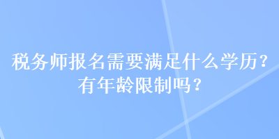稅務(wù)師報(bào)名需要滿足什么學(xué)歷？有年齡限制嗎？