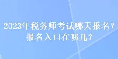 2023年稅務(wù)師考試哪天報(bào)名？報(bào)名入口在哪兒？
