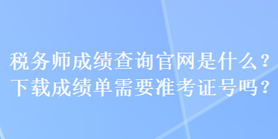 稅務(wù)師成績(jī)查詢官網(wǎng)是什么？下載成績(jī)單需要準(zhǔn)考證號(hào)嗎？