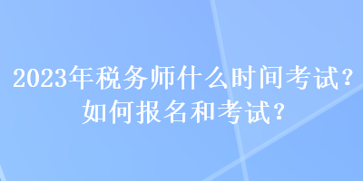 2023年稅務(wù)師什么時間考試？如何報名和考試？