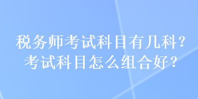 稅務(wù)師考試科目有幾科？考試科目怎么組合好？