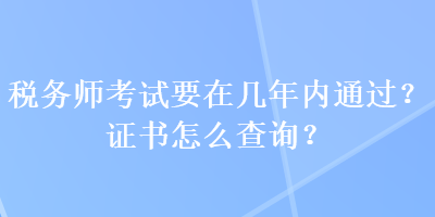 稅務(wù)師考試要在幾年內(nèi)通過(guò)？證書怎么查詢？