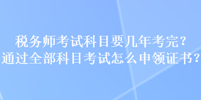 稅務(wù)師考試科目要幾年考完？通過全部科目考試怎么申領(lǐng)證書？