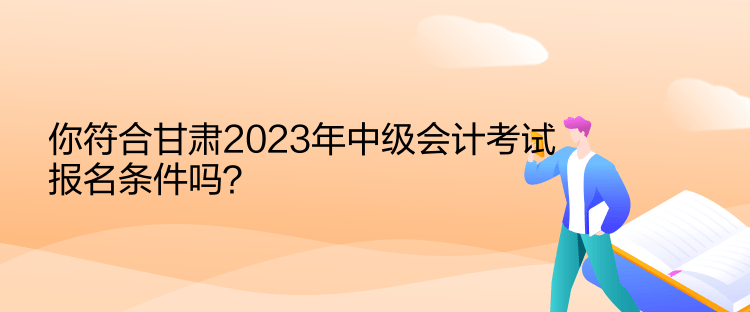 你符合甘肅2023年中級會計考試報名條件嗎？