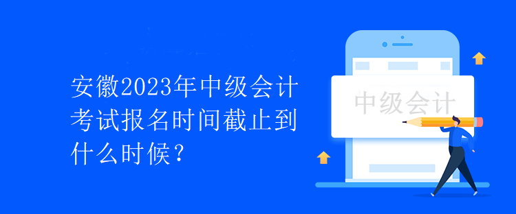 安徽2023年中級會計考試報名時間截止到什么時候？