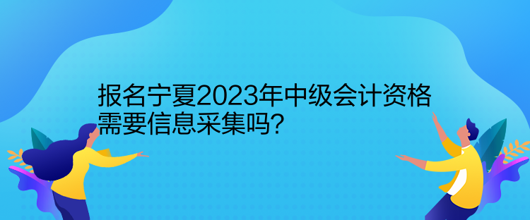 報(bào)名寧夏2023年中級會計(jì)資格需要信息采集嗎？