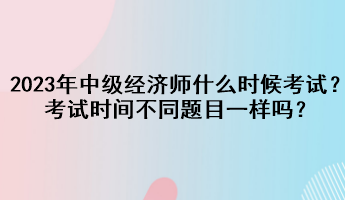 2023年中級(jí)經(jīng)濟(jì)師什么時(shí)候考試？考試時(shí)間不同題目一樣嗎？