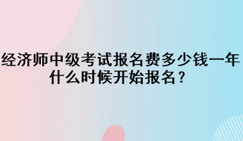 經(jīng)濟(jì)師中級(jí)考試報(bào)名費(fèi)多少錢一年？什么時(shí)候開始報(bào)名？
