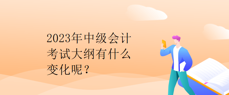 2023年中級會計(jì)考試大綱有什么變化呢？