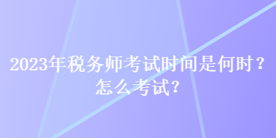 2023年稅務(wù)師考試時間是何時？怎么考試？