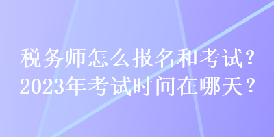 稅務(wù)師怎么報名和考試？2023年考試時間在哪天？