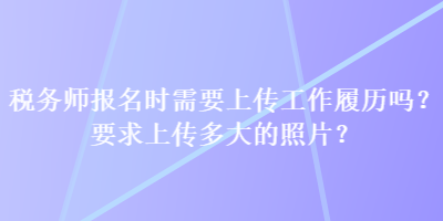 稅務(wù)師報(bào)名時(shí)需要上傳工作履歷嗎？要求上傳多大的照片？