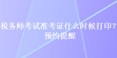 稅務(wù)師考試準(zhǔn)考證什么時(shí)候打?。款A(yù)約提醒