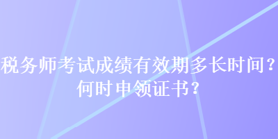稅務(wù)師考試成績有效期多長時(shí)間？何時(shí)申領(lǐng)證書？
