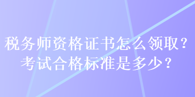 稅務(wù)師資格證書怎么領(lǐng)??？考試合格標(biāo)準(zhǔn)是多少？