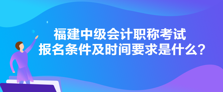 福建中級會計職稱考試報名條件及時間要求是什么？