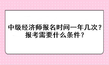 中級(jí)經(jīng)濟(jì)師報(bào)名時(shí)間一年幾次？報(bào)考需要什么條件？