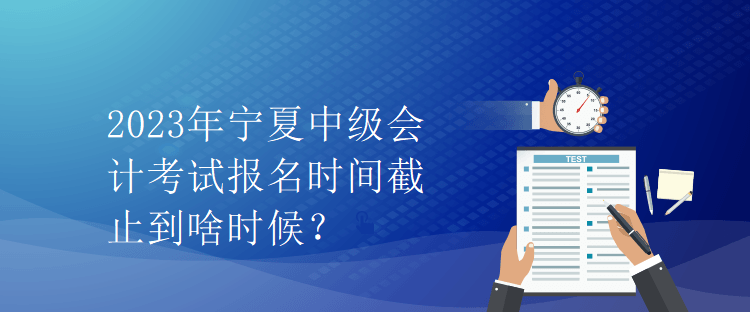 2023年寧夏中級(jí)會(huì)計(jì)考試報(bào)名時(shí)間截止到啥時(shí)候？