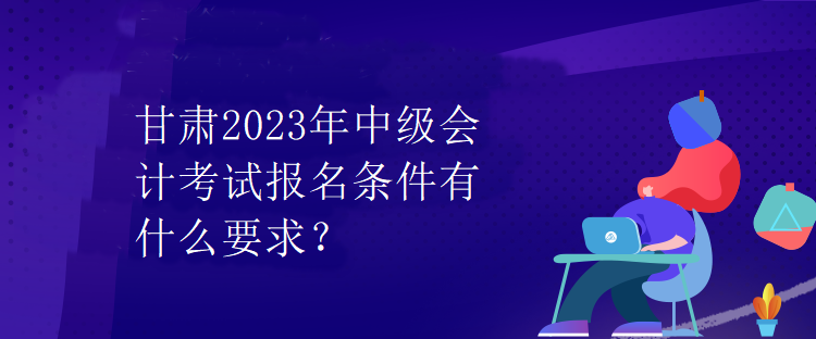 甘肅2023年中級會計考試報名條件有什么要求？