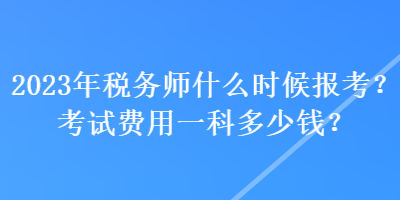 2023年稅務(wù)師什么時候報考？考試費(fèi)用一科多少錢？