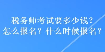 稅務(wù)師考試要多少錢？怎么報(bào)名？什么時(shí)候報(bào)名？