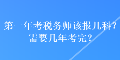 第一年考稅務(wù)師該報幾科？需要幾年考完？