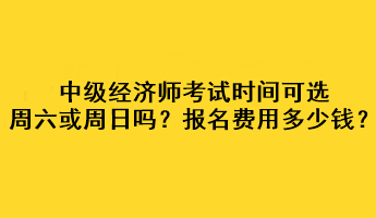 中級經(jīng)濟(jì)師考試時間可選周六或周日嗎？考試報名費用多少錢？