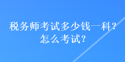 稅務(wù)師考試多少錢(qián)一科？怎么考試？
