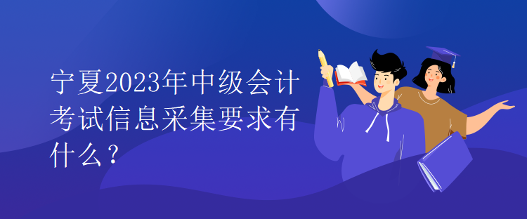 寧夏2023年中級會(huì)計(jì)考試信息采集要求有什么？