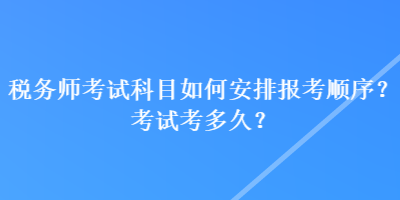 稅務(wù)師考試科目如何安排報(bào)考順序？考試考多久？