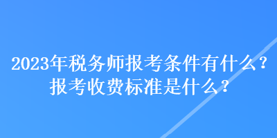 2023年稅務(wù)師報(bào)考條件有什么？報(bào)考收費(fèi)標(biāo)準(zhǔn)是什么？