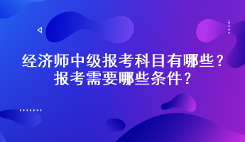 經(jīng)濟(jì)師中級(jí)報(bào)考科目有哪些？報(bào)考需要哪些條件？