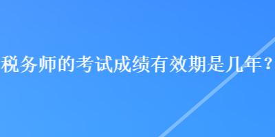 稅務(wù)師的考試成績(jī)有效期是幾年？