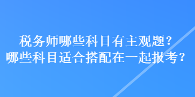 稅務(wù)師哪些科目有主觀題？哪些科目適合搭配在一起報(bào)考？