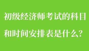 初級經(jīng)濟(jì)師考試的科目和時間安排表是什么？
