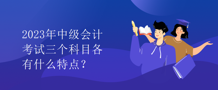 2023年中級會計考試三個科目各有什么特點(diǎn)？