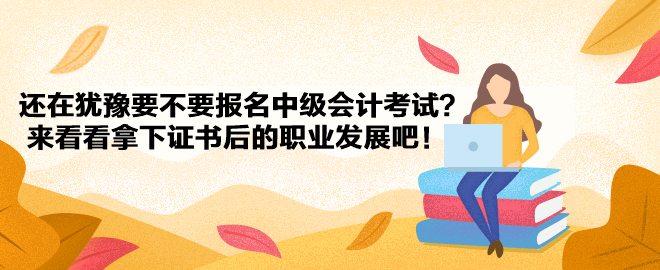 還在猶豫要不要報名中級會計考試？來看看拿下證書后的職業(yè)發(fā)展吧！