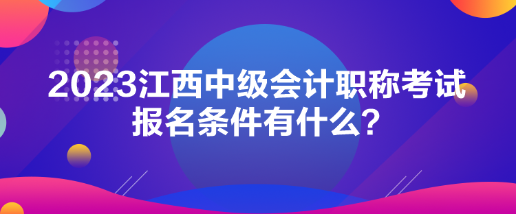 2023江西中級會計職稱考試報名條件有什么？