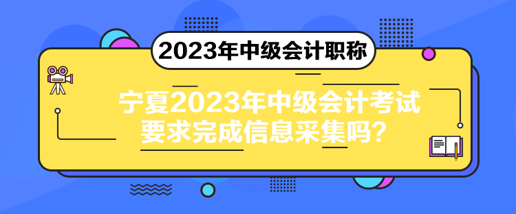 寧夏2023年中級會計考試要求完成信息采集嗎？