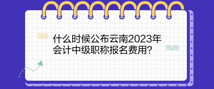 什么時候公布云南2023年會計中級職稱報名費用？