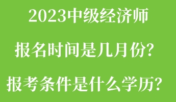 2023中級經(jīng)濟(jì)師報名時間是幾月份？報考條件是什么學(xué)歷？