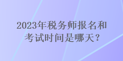 2023年稅務(wù)師報名和考試時間是哪天？