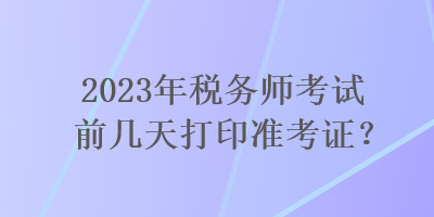 2023年稅務師考試前幾天打印準考證？