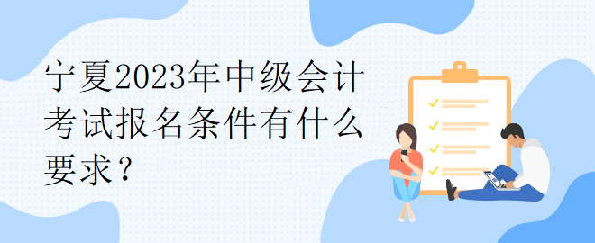 寧夏2023年中級(jí)會(huì)計(jì)考試報(bào)名條件有什么要求？