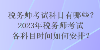 稅務(wù)師考試科目有哪些？2023年稅務(wù)師考試各科目時(shí)間如何安排？